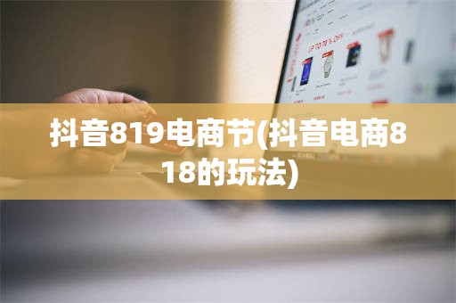 抖音819电商节(抖音电商818的玩法)
