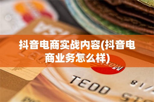 抖音电商实战内容(抖音电商业务怎么样)