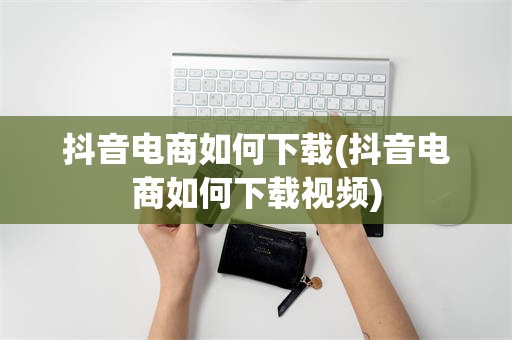 抖音电商如何下载(抖音电商如何下载视频)