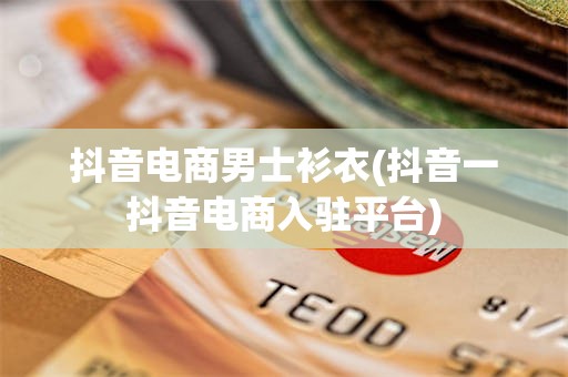 抖音电商男士衫衣(抖音一抖音电商入驻平台)
