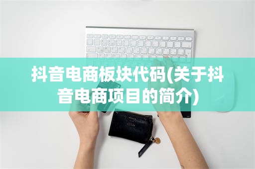 抖音电商板块代码(关于抖音电商项目的简介)