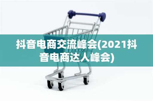 抖音电商交流峰会(2021抖音电商达人峰会)