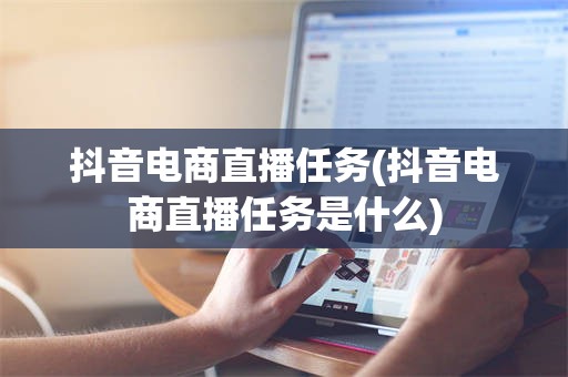 抖音电商直播任务(抖音电商直播任务是什么)