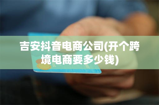 吉安抖音电商公司(开个跨境电商要多少钱)