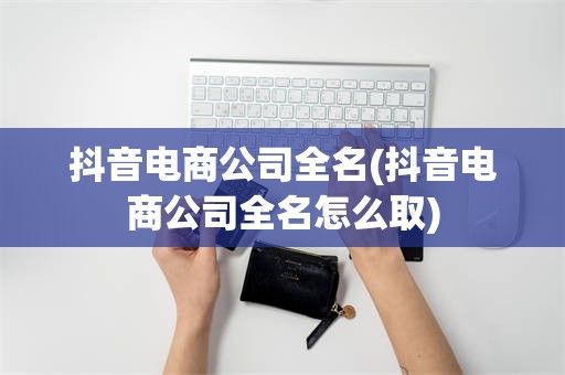 抖音电商公司全名(抖音电商公司全名怎么取)
