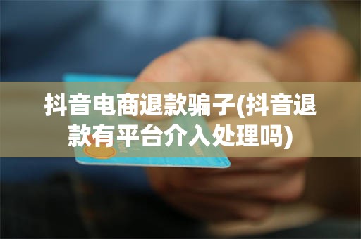 抖音电商退款骗子(抖音退款有平台介入处理吗)