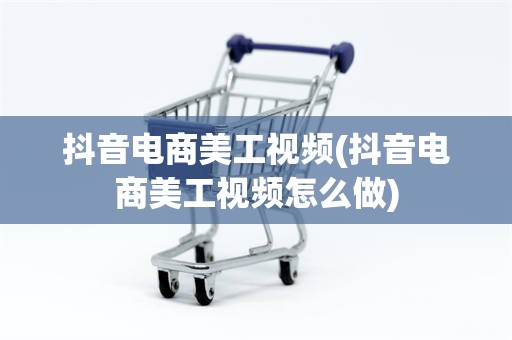 抖音电商美工视频(抖音电商美工视频怎么做)