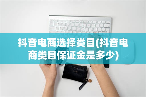 抖音电商选择类目(抖音电商类目保证金是多少)