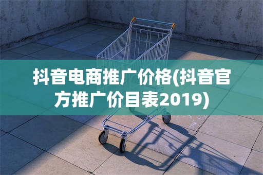 抖音电商推广价格(抖音官方推广价目表2019)