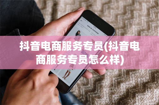 抖音电商服务专员(抖音电商服务专员怎么样)