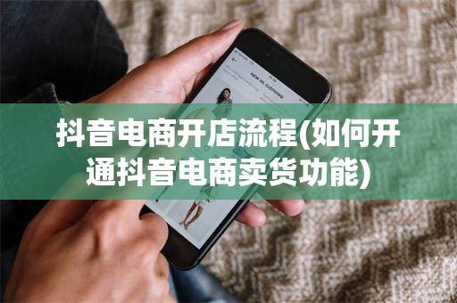 抖音电商开店流程(如何开通抖音电商卖货功能)