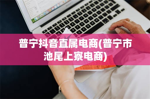 普宁抖音直属电商(普宁市池尾上寮电商)