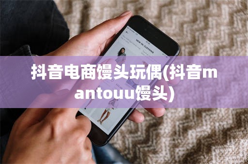抖音电商馒头玩偶(抖音mantouu馒头)