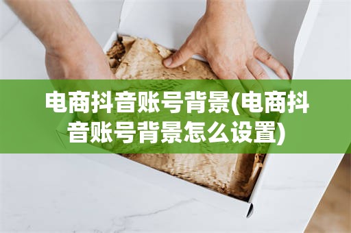电商抖音账号背景(电商抖音账号背景怎么设置)