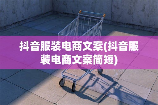 抖音服装电商文案(抖音服装电商文案简短)