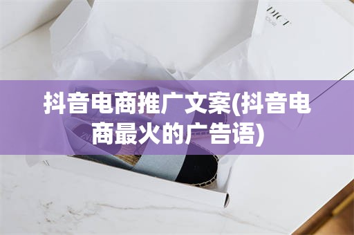 抖音电商推广文案(抖音电商最火的广告语)