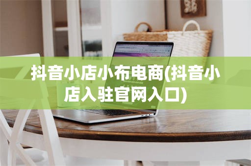 抖音小店小布电商(抖音小店入驻官网入口)