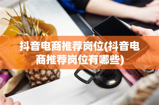 抖音电商推荐岗位(抖音电商推荐岗位有哪些)