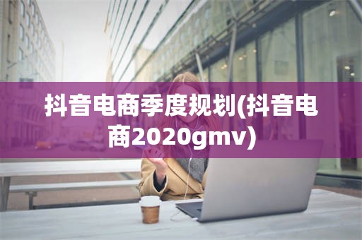 抖音电商季度规划(抖音电商2020gmv)