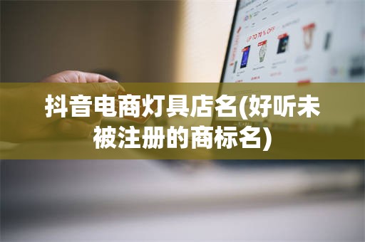 抖音电商灯具店名(好听未被注册的商标名)
