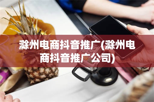 滁州电商抖音推广(滁州电商抖音推广公司)