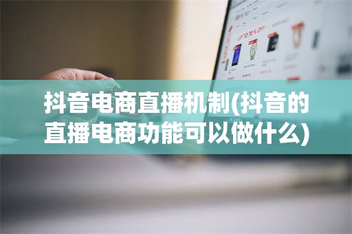 抖音电商直播机制(抖音的直播电商功能可以做什么)