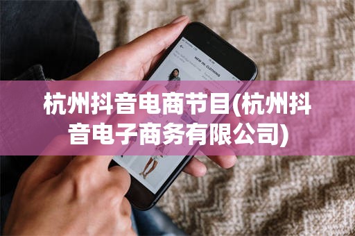 杭州抖音电商节目(杭州抖音电子商务有限公司)
