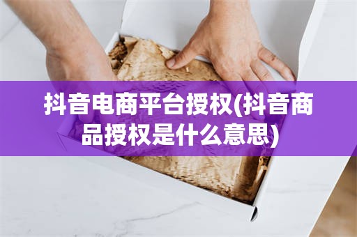 抖音电商平台授权(抖音商品授权是什么意思)