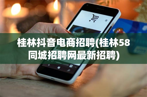 桂林抖音电商招聘(桂林58同城招聘网最新招聘)