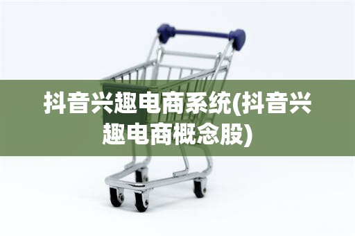 抖音兴趣电商系统(抖音兴趣电商概念股)