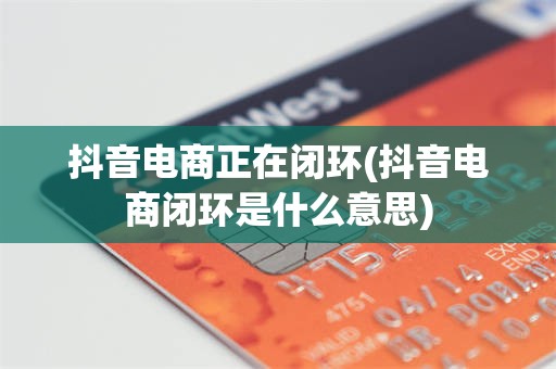 抖音电商正在闭环(抖音电商闭环是什么意思)
