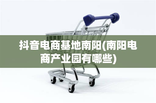 抖音电商基地南阳(南阳电商产业园有哪些)