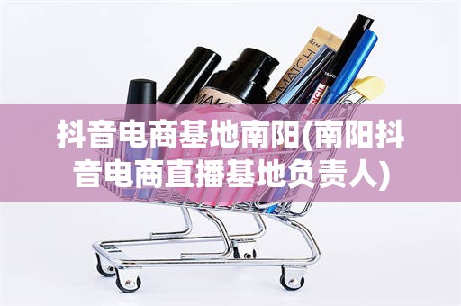 抖音电商基地南阳(南阳抖音电商直播基地负责人)