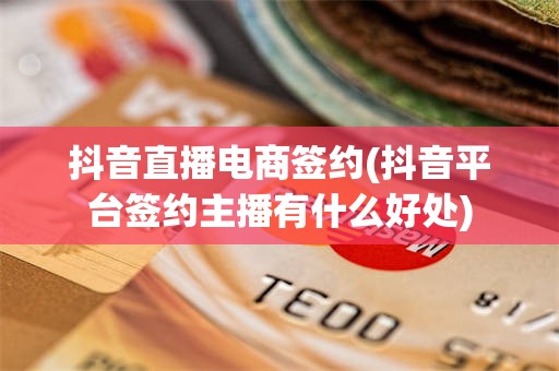 抖音直播电商签约(抖音平台签约主播有什么好处)