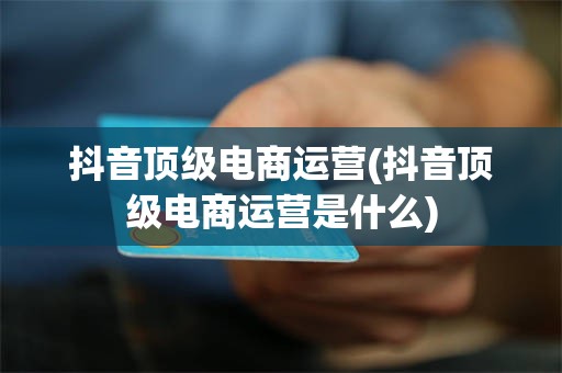抖音顶级电商运营(抖音顶级电商运营是什么)