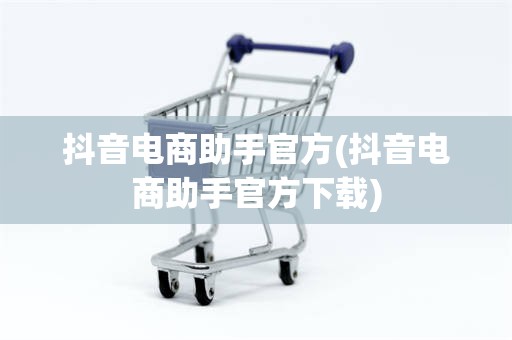 抖音电商助手官方(抖音电商助手官方下载)