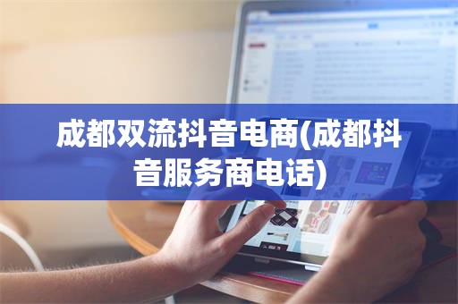 成都双流抖音电商(成都抖音服务商电话)