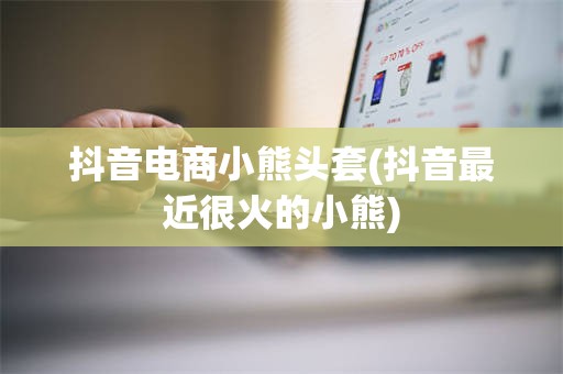 抖音电商小熊头套(抖音最近很火的小熊)