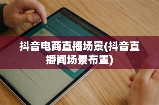 抖音电商直播场景(抖音直播间场景布置)