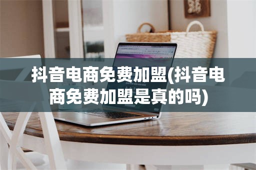 抖音电商免费加盟(抖音电商免费加盟是真的吗)