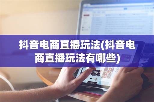 抖音电商直播玩法(抖音电商直播玩法有哪些)