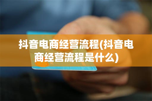 抖音电商经营流程(抖音电商经营流程是什么)