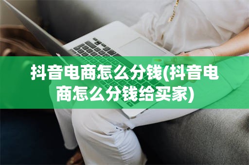 抖音电商怎么分钱(抖音电商怎么分钱给买家)