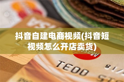 抖音自建电商视频(抖音短视频怎么开店卖货)