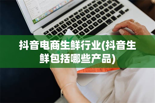 抖音电商生鲜行业(抖音生鲜包括哪些产品)