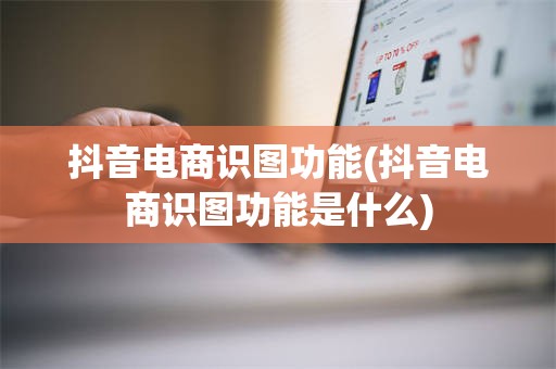 抖音电商识图功能(抖音电商识图功能是什么)