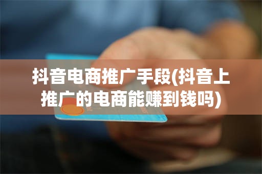 抖音电商推广手段(抖音上推广的电商能赚到钱吗)