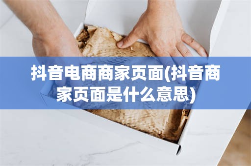 抖音电商商家页面(抖音商家页面是什么意思)