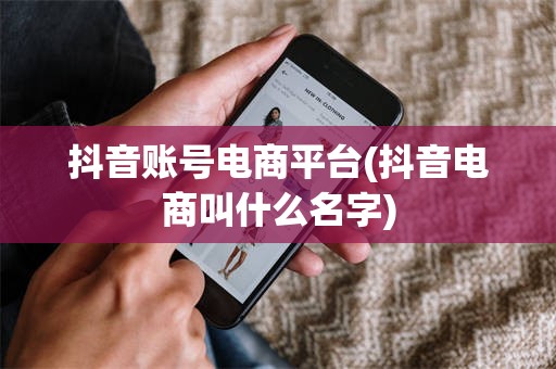 抖音账号电商平台(抖音电商叫什么名字)