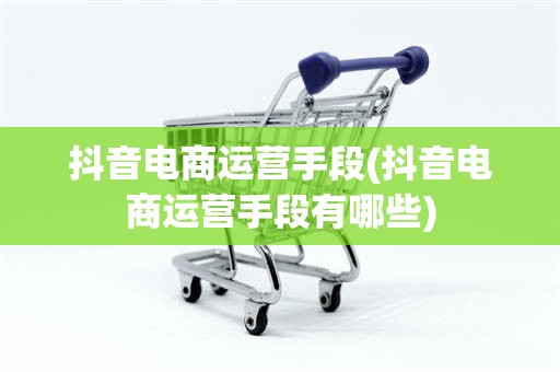 抖音电商运营手段(抖音电商运营手段有哪些)